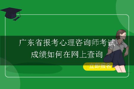 广东省报考心理咨询师考试成绩如何在网上查询