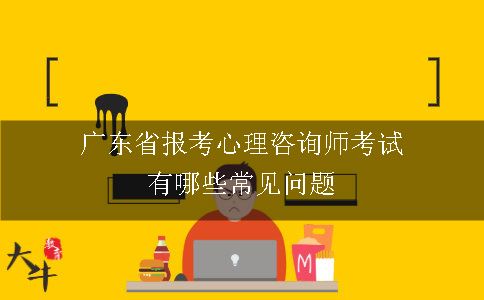 广东省报考心理咨询师考试有哪些常见问题