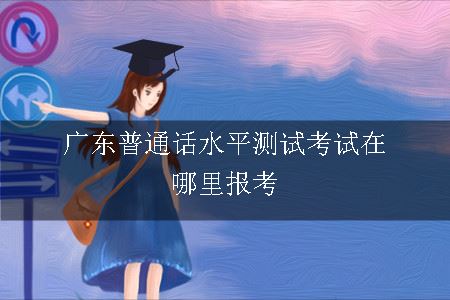 广东普通话水平测试考试在哪里报考