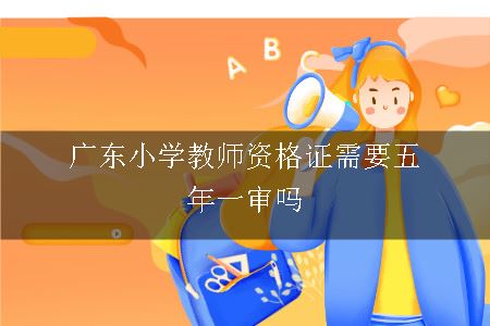 广东小学教师资格证需要五年一审吗