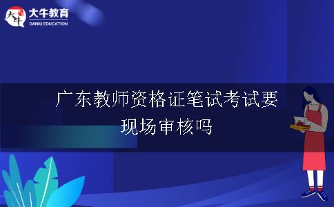 广东教师资格证笔试考试要现场审核吗