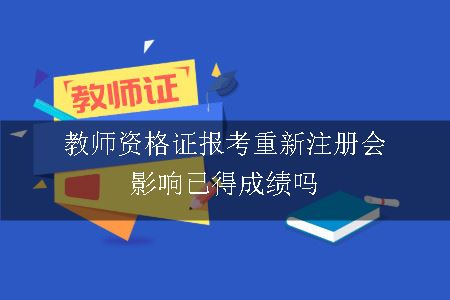 教师资格证报考重新注册会影响已得成绩吗