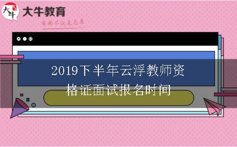 2019下半年云浮教师资格证面试报名时间