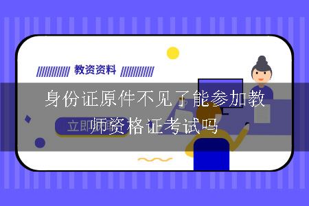 身份证原件不见了能参加教师资格证考试吗