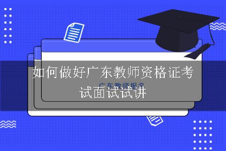 如何做好广东教师资格证考试面试试讲