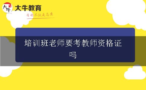 培训班老师要考教师资格证吗