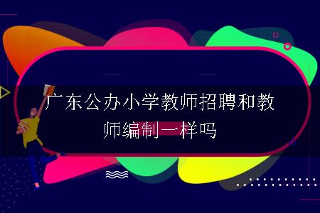 广东公办小学教师招聘和教师编制一样吗