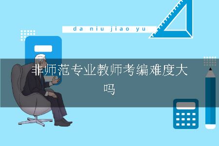 非师范专业教师考编难度大吗