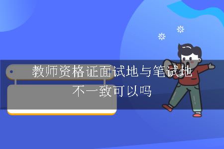 教师资格证面试地与笔试地不一致可以吗