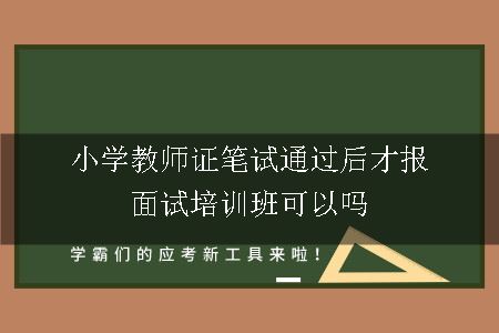 小学教师证笔试通过后才报面试培训班可以吗