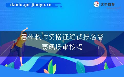 惠州教师资格证笔试报名需要现场审核吗