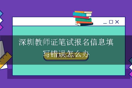 深圳教师证笔试报名信息填写错误怎么办 