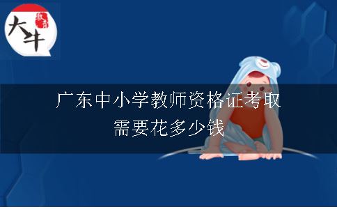 广东中小学教师资格证考取需要花多少钱