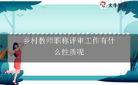 乡村教师职称评审工作有什么性质