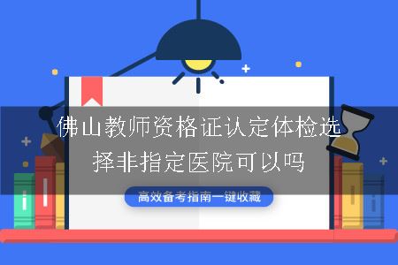 佛山教师资格证认定体检选择非指定医院可以吗