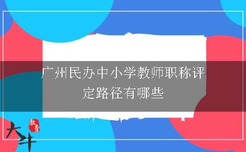 广州民办中小学教师职称评定路径有哪些