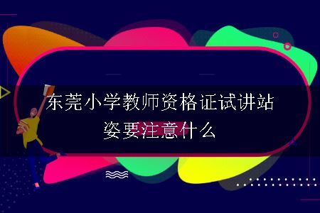 东莞小学教师资格证试讲站姿要注意什么呢