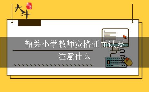 韶关小学教师资格证面试要注意什么