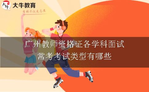 广州教师资格证各学科面试常考考试类型有哪些