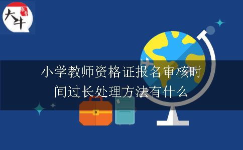 小学教师资格证报名审核时间过长处理方法有什么