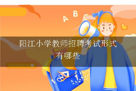 阳江小学教师招聘考试形式有哪些