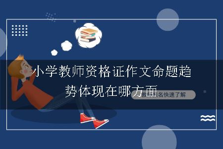 小学教师资格证作文命题趋势体现在哪方面呢