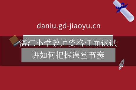 湛江小学教师资格证面试试讲如何把握课堂节奏