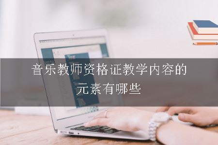 音乐教师资格证教学内容的元素有哪些