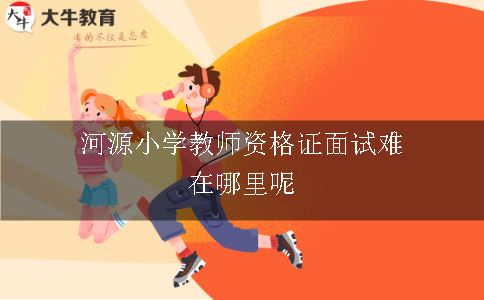 河源小学教师资格证面试难在哪里呢