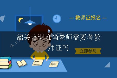 韶关培训班当老师需要考教师证吗