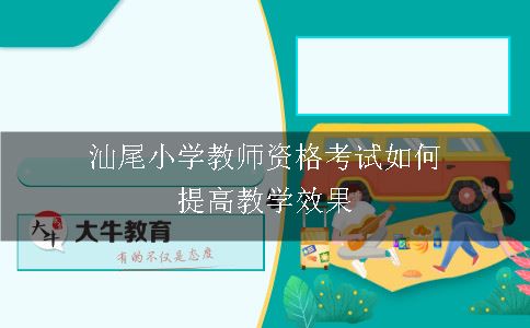 汕尾小学教师资格考试如何提高教学效果呢