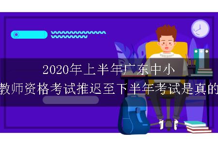 2020年上半年广东中小学教师资格考试推迟至下半年考试是真的吗