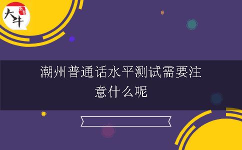 潮州普通话水平测试需要注意什么呢