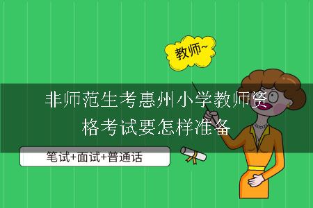 非师范生考惠州小学教师资格考试要怎样准备呢