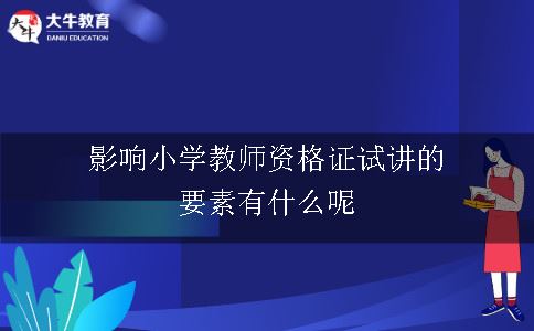 影响小学教师资格证试讲的要素有什么呢