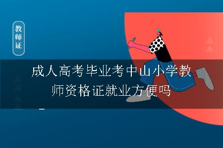 成人高考毕业考中山小学教师资格证就业方便吗