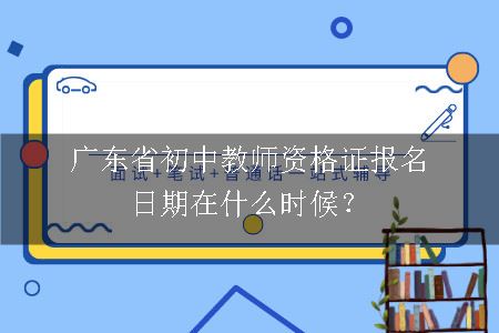 广东省初中教师资格证报名日期在什么时候？