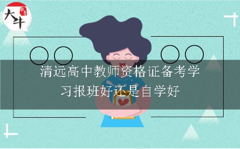 清远高中教师资格证备考学习报班好还是自学好