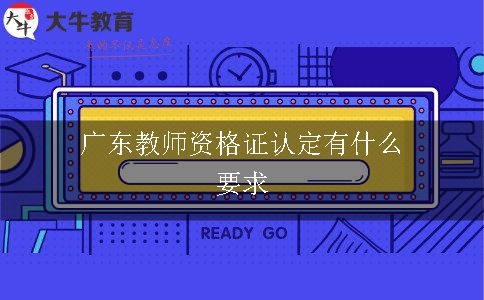 广东教师资格证认定有什么要求