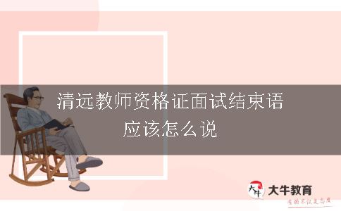 清远教师资格证面试结束语应该怎么说