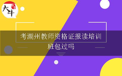 考潮州教师资格证报读培训班包过吗