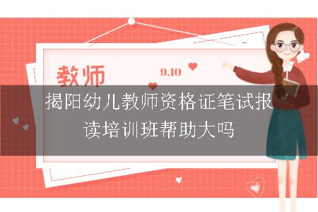 揭阳幼儿教师资格证笔试报读培训班帮助大吗