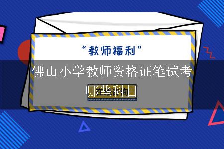 佛山小学教师资格证笔试,佛山小学教师,教师资格证笔试