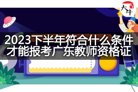 2023下半年条件报考广东教师资格证