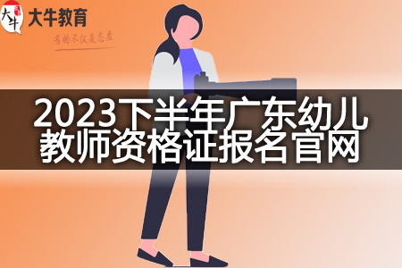 2023下半年广东幼儿教师资格证报名官网